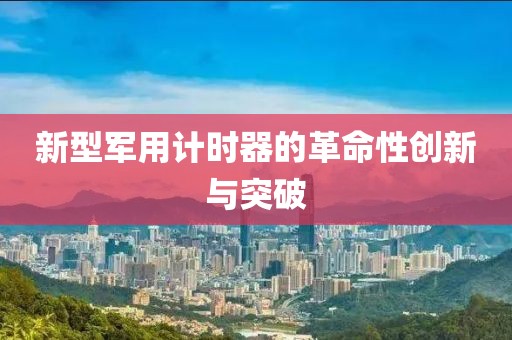 新型军用计时器的革命性创新与突破