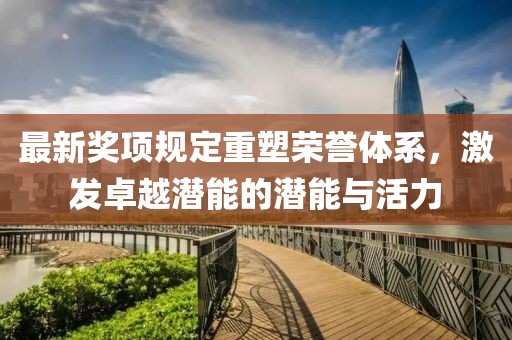 最新奖项规定重塑荣誉体系，激发卓越潜能的潜能与活力