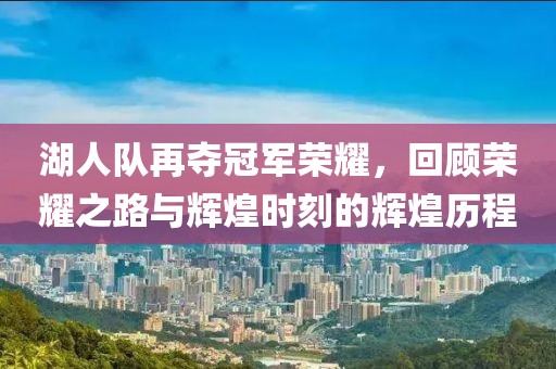 湖人队再夺冠军荣耀，回顾荣耀之路与辉煌时刻的辉煌历程