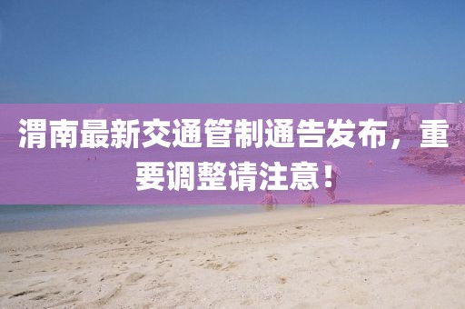 渭南最新交通管制通告发布，重要调整请注意！