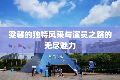 梁馨的独特风采与演员之路的无尽魅力