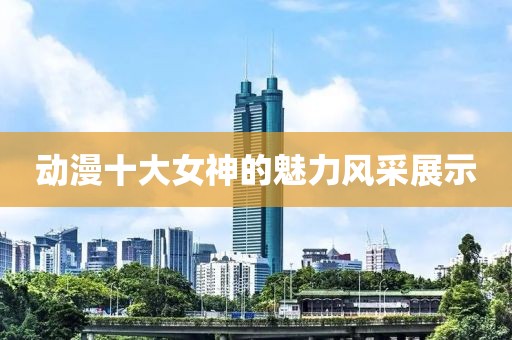 动漫十大女神的魅力风采展示