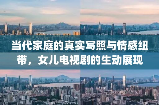 当代家庭的真实写照与情感纽带，女儿电视剧的生动展现
