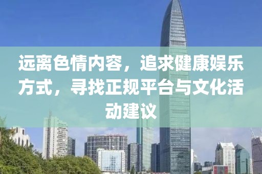 远离色情内容，追求健康娱乐方式，寻找正规平台与文化活动建议