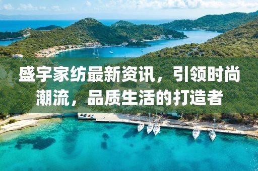 盛宇家纺最新资讯，引领时尚潮流，品质生活的打造者