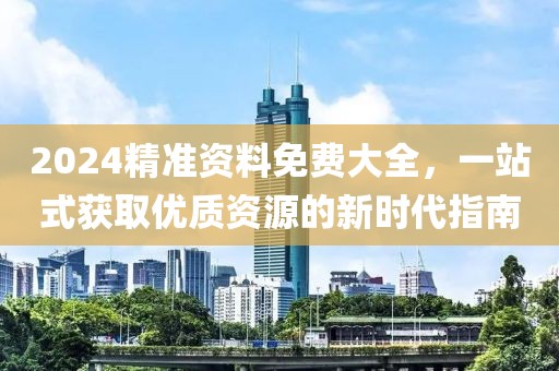 2024精准资料免费大全，一站式获取优质资源的新时代指南