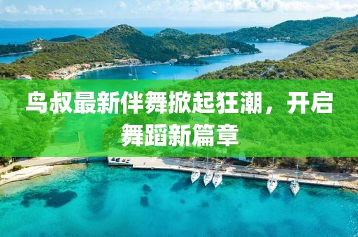 鸟叔最新伴舞掀起狂潮，开启舞蹈新篇章