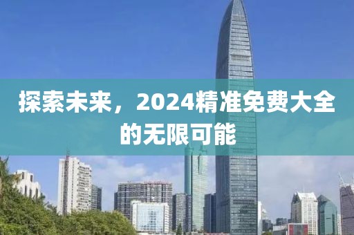探索未来，2024精准免费大全的无限可能