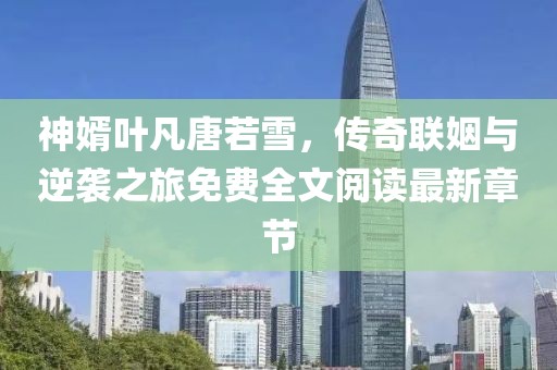 神婿叶凡唐若雪，传奇联姻与逆袭之旅免费全文阅读最新章节