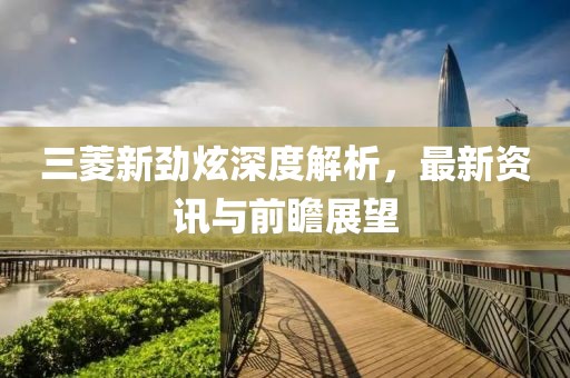 三菱新劲炫深度解析，最新资讯与前瞻展望