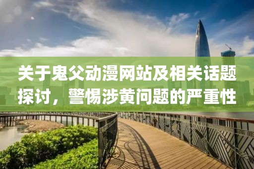 关于鬼父动漫网站及相关话题探讨，警惕涉黄问题的严重性