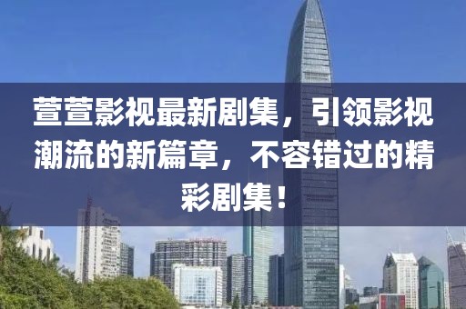 萱萱影视最新剧集，引领影视潮流的新篇章，不容错过的精彩剧集！
