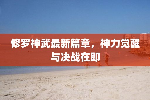 修罗神武最新篇章，神力觉醒与决战在即