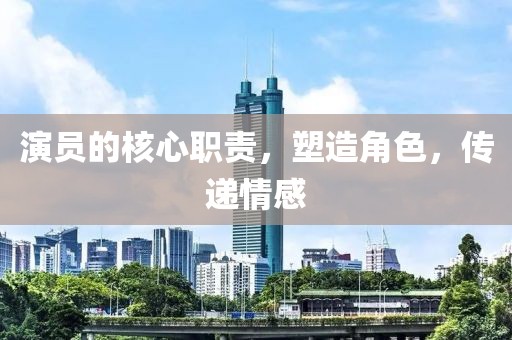 演员的核心职责，塑造角色，传递情感