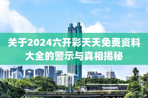 关于2024六开彩天天免费资料大全的警示与真相揭秘