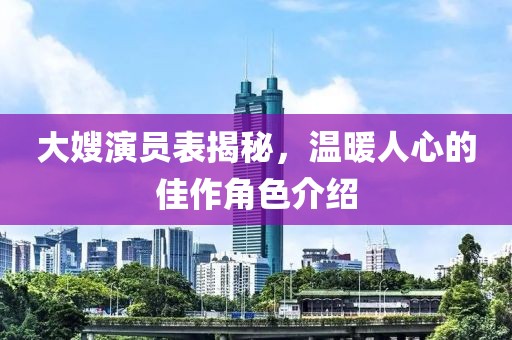 大嫂演员表揭秘，温暖人心的佳作角色介绍