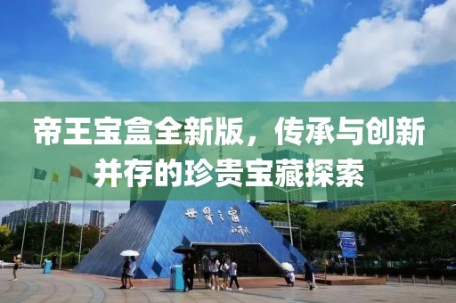 帝王宝盒全新版，传承与创新并存的珍贵宝藏探索