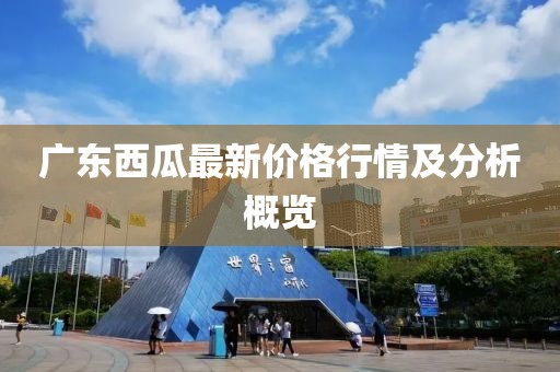 广东西瓜最新价格行情及分析概览