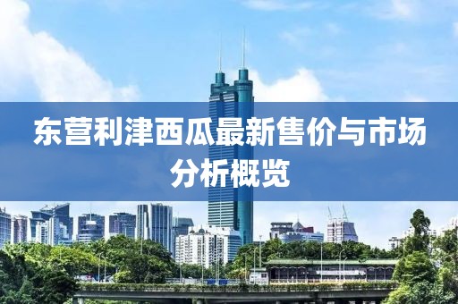 东营利津西瓜最新售价与市场分析概览
