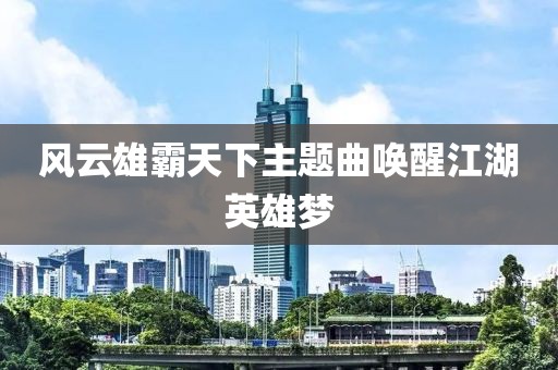 风云雄霸天下主题曲唤醒江湖英雄梦