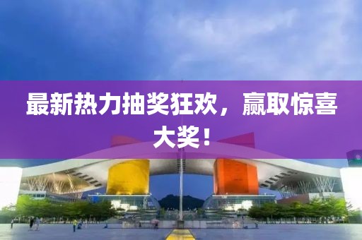 最新热力抽奖狂欢，赢取惊喜大奖！