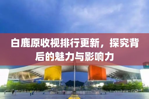 白鹿原收视排行更新，探究背后的魅力与影响力