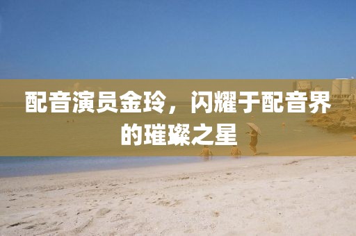 配音演员金玲，闪耀于配音界的璀璨之星