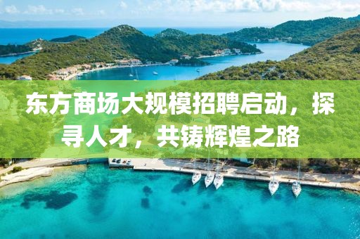 东方商场大规模招聘启动，探寻人才，共铸辉煌之路