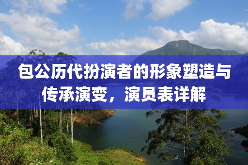 包公历代扮演者的形象塑造与传承演变，演员表详解