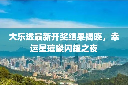 大乐透最新开奖结果揭晓，幸运星璀璨闪耀之夜