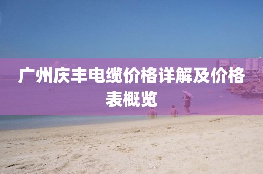 广州庆丰电缆价格详解及价格表概览