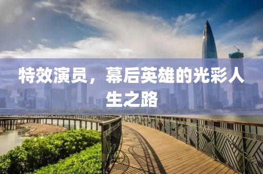 特效演员，幕后英雄的光彩人生之路