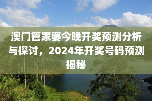 澳门管家婆今晚开奖预测分析与探讨，2024年开奖号码预测揭秘