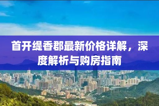 首开缇香郡最新价格详解，深度解析与购房指南