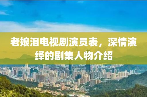 老娘泪电视剧演员表，深情演绎的剧集人物介绍