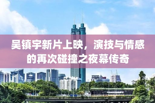 吴镇宇新片上映，演技与情感的再次碰撞之夜幕传奇