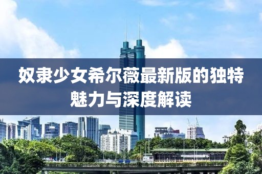 奴隶少女希尔薇最新版的独特魅力与深度解读
