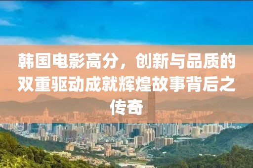 韩国电影高分，创新与品质的双重驱动成就辉煌故事背后之传奇