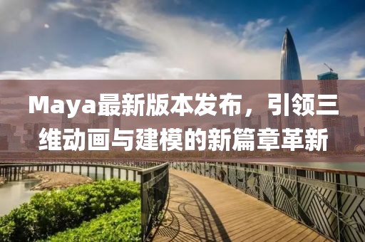 Maya最新版本发布，引领三维动画与建模的新篇章革新