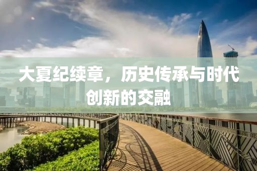 大夏纪续章，历史传承与时代创新的交融