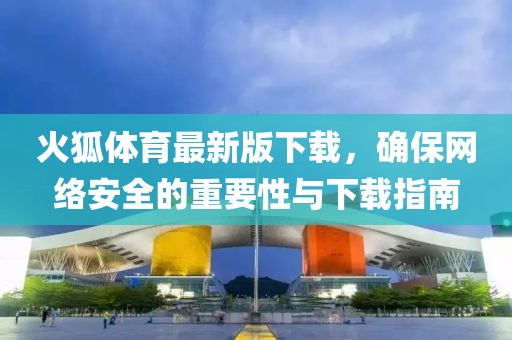 火狐体育最新版下载，确保网络安全的重要性与下载指南