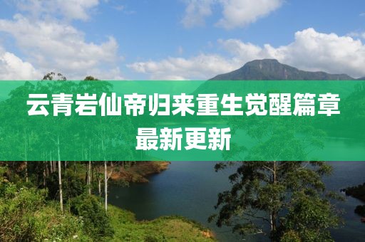 云青岩仙帝归来重生觉醒篇章最新更新