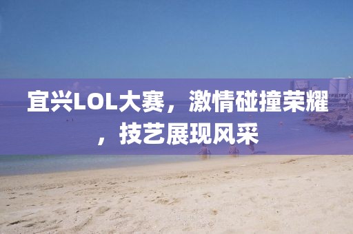 宜兴LOL大赛，激情碰撞荣耀，技艺展现风采