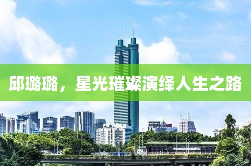 邱璐璐，星光璀璨演绎人生之路