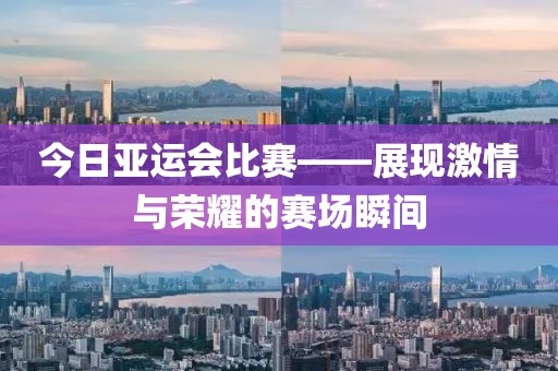 今日亚运会比赛——展现激情与荣耀的赛场瞬间