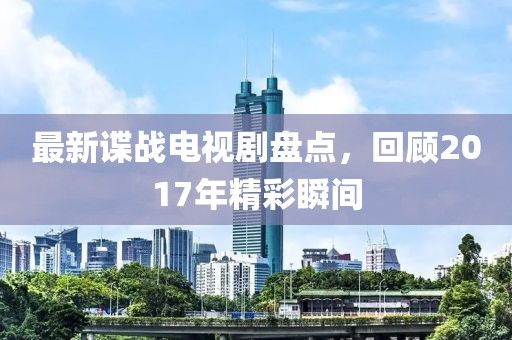 最新谍战电视剧盘点，回顾2017年精彩瞬间