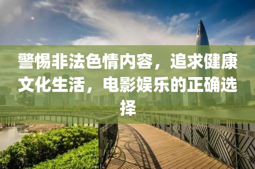 警惕非法色情内容，追求健康文化生活，电影娱乐的正确选择
