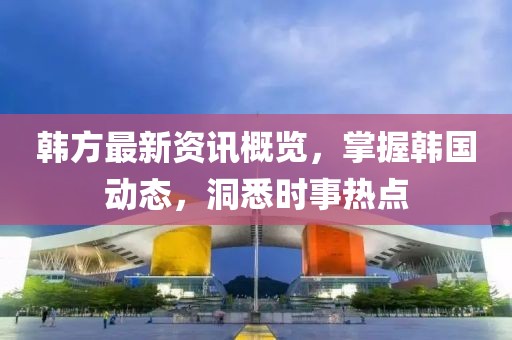 韩方最新资讯概览，掌握韩国动态，洞悉时事热点