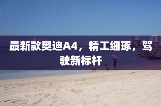 最新款奥迪A4，精工细琢，驾驶新标杆