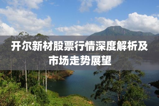开尔新材股票行情深度解析及市场走势展望